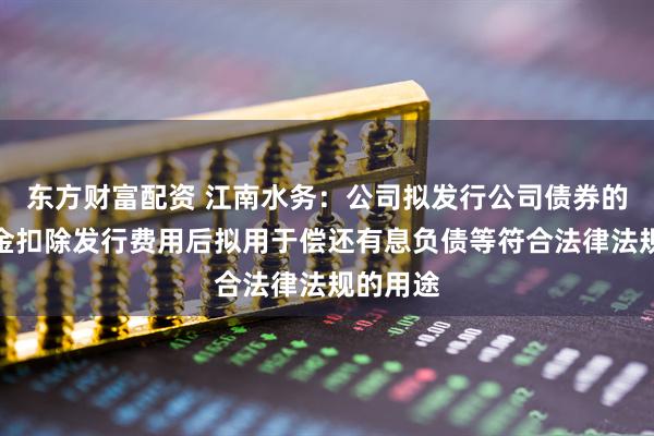 东方财富配资 江南水务：公司拟发行公司债券的募集资金扣除发行费用后拟用于偿还有息负债等符合法律法规的用途
