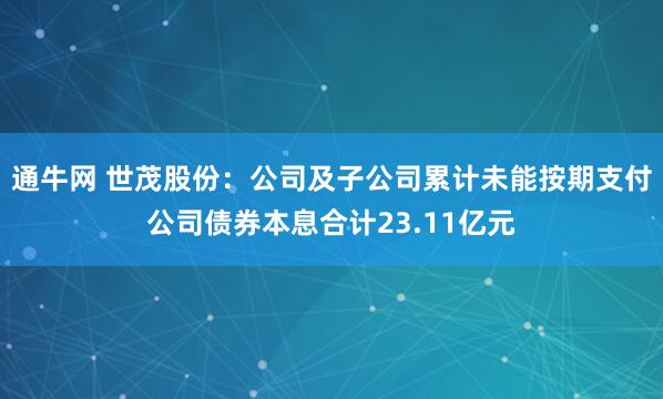 通牛网 世茂股份：公司及子公司累计未能按期支付公司债券本息合计23.11亿元
