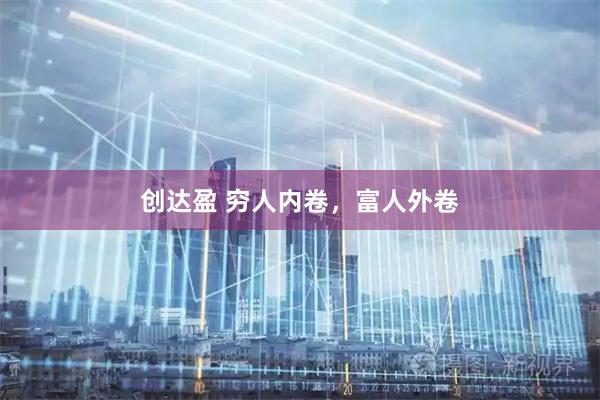 创达盈 穷人内卷，富人外卷