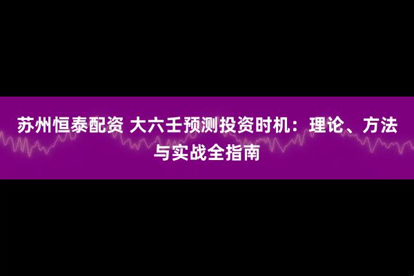 苏州恒泰配资 大六壬预测投资时机：理论、方法与实战全指南