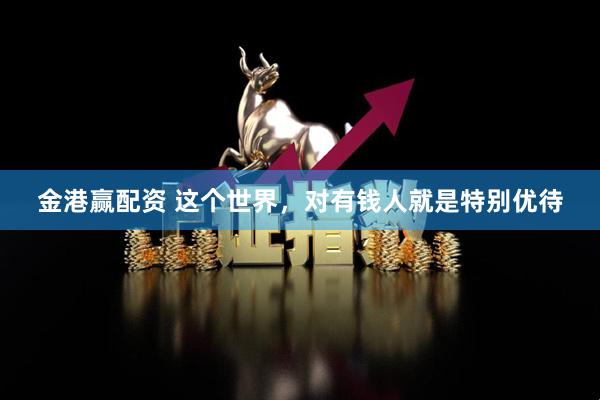 金港赢配资 这个世界，对有钱人就是特别优待