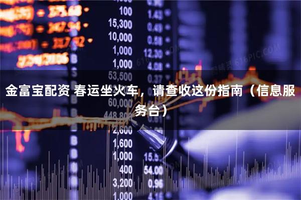 金富宝配资 春运坐火车，请查收这份指南（信息服务台）