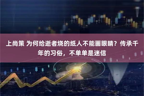 上尚策 为何给逝者烧的纸人不能画眼睛？传承千年的习俗，不单单是迷信