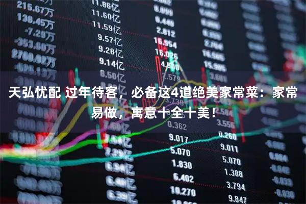天弘忧配 过年待客，必备这4道绝美家常菜：家常易做，寓意十全十美！