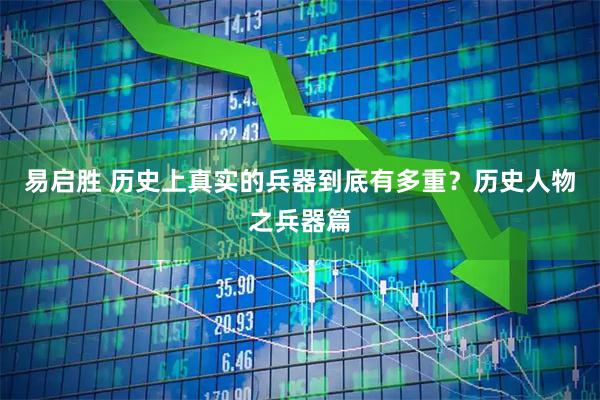 易启胜 历史上真实的兵器到底有多重？历史人物之兵器篇
