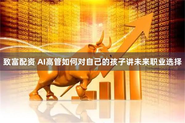 致富配资 AI高管如何对自己的孩子讲未来职业选择