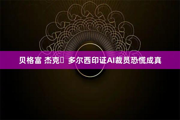 贝格富 杰克・多尔西印证AI裁员恐慌成真