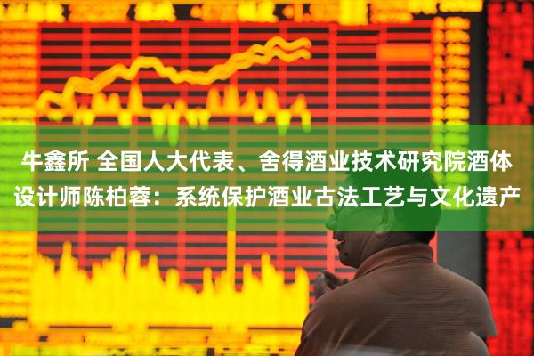牛鑫所 全国人大代表、舍得酒业技术研究院酒体设计师陈柏蓉：系统保护酒业古法工艺与文化遗产