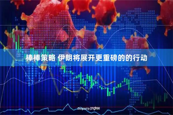 棒棒策略 伊朗将展开更重磅的的行动