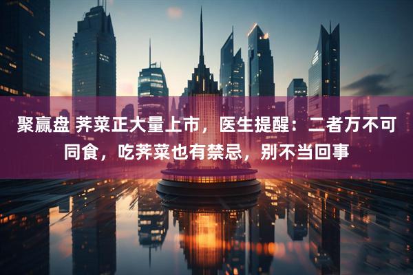 聚赢盘 荠菜正大量上市，医生提醒：二者万不可同食，吃荠菜也有禁忌，别不当回事