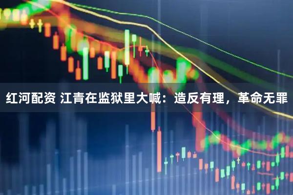 红河配资 江青在监狱里大喊：造反有理，革命无罪