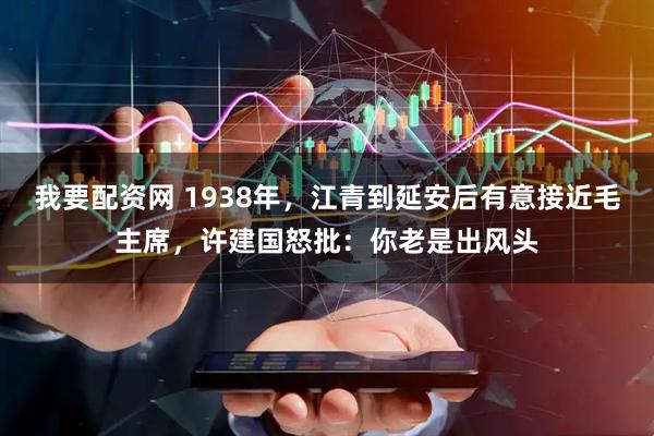 我要配资网 1938年，江青到延安后有意接近毛主席，许建国怒批：你老是出风头