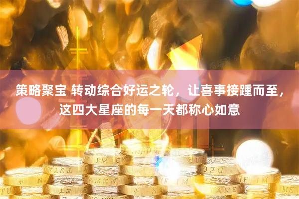策略聚宝 转动综合好运之轮，让喜事接踵而至，这四大星座的每一天都称心如意