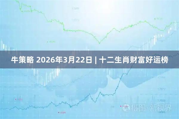 牛策略 2026年3月22日 | 十二生肖财富好运榜