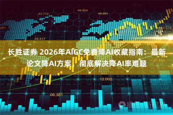 长胜证券 2026年AIGC免费降AI收藏指南：最新论文降AI方案，彻底解决降AI率难题