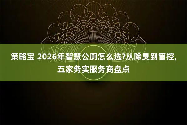 策略宝 2026年智慧公厕怎么选?从除臭到管控,五家务实服务商盘点