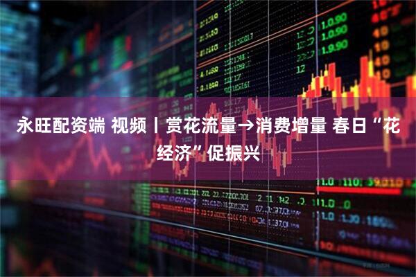 永旺配资端 视频丨赏花流量→消费增量 春日“花经济”促振兴