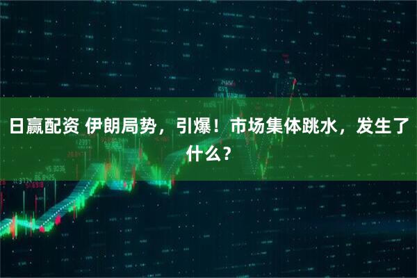 日赢配资 伊朗局势,引爆!市场集体跳水,发生了什么?