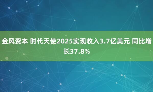 金风资本 时代天使2025实现收入3.7亿美元 同比增长37.8%