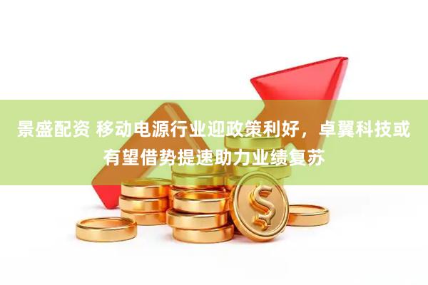 景盛配资 移动电源行业迎政策利好，卓翼科技或有望借势提速助力业绩复苏