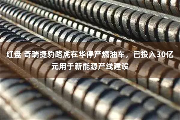 红盘 奇瑞捷豹路虎在华停产燃油车，已投入30亿元用于新能源产线建设