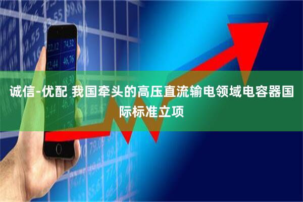 诚信-优配 我国牵头的高压直流输电领域电容器国际标准立项