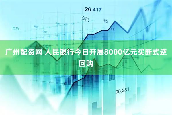 广州配资网 人民银行今日开展8000亿元买断式逆回购