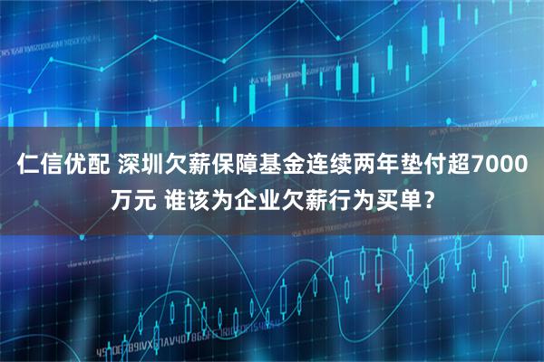 仁信优配 深圳欠薪保障基金连续两年垫付超7000万元 谁该为企业欠薪行为买单?
