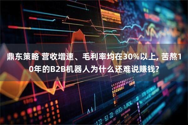 鼎东策略 营收增速、毛利率均在30%以上, 苦熬10年的B2B机器人为什么还难说赚钱?