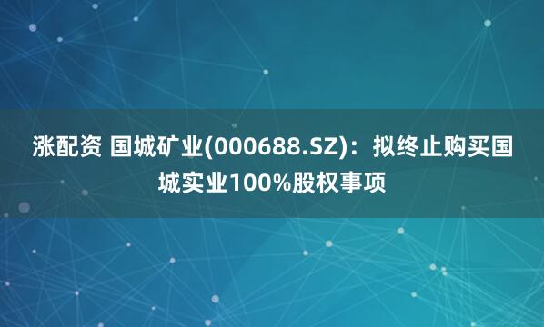 涨配资 国城矿业(000688.SZ)：拟终止购买国城实业100%股权事项