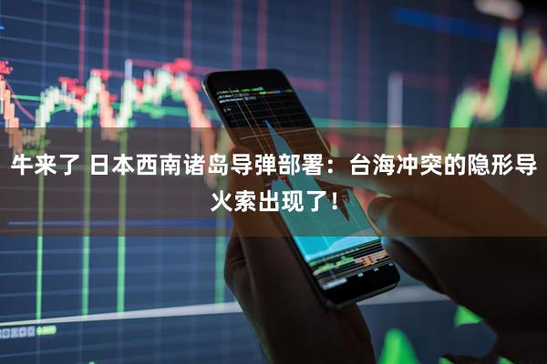 牛来了 日本西南诸岛导弹部署：台海冲突的隐形导火索出现了！