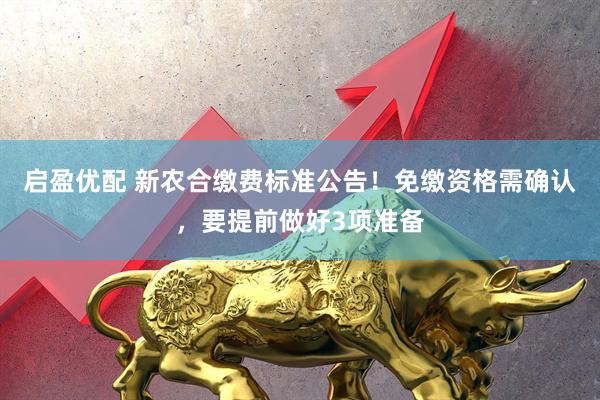 启盈优配 新农合缴费标准公告！免缴资格需确认，要提前做好3项准备