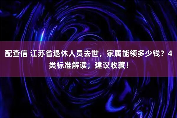 配查信 江苏省退休人员去世,家属能领多少钱?4类标准解读,建议收藏!
