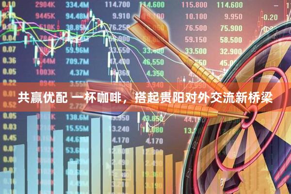 共赢优配 一杯咖啡，搭起贵阳对外交流新桥梁