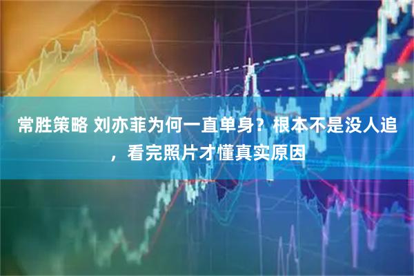 常胜策略 刘亦菲为何一直单身？根本不是没人追，看完照片才懂真实原因