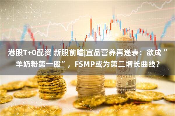 港股T+0配资 新股前瞻|宜品营养再递表：欲成“羊奶粉第一股”，FSMP或为第二增长曲线？