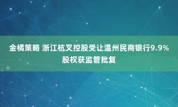 金橘策略 浙江杭叉控股受让温州民商银行9.9%股权获监管批复