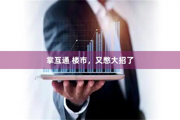 掌互通 楼市，又憋大招了