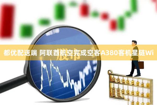 都优配送端 阿联酋航空完成空客A380客机星链Wi