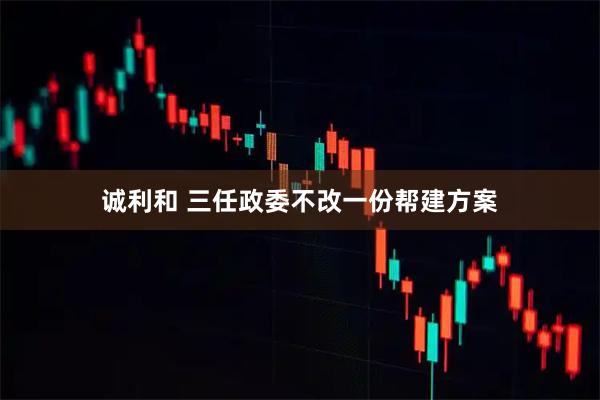 诚利和 三任政委不改一份帮建方案