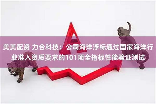 美美配资 力合科技：公司海洋浮标通过国家海洋行业准入资质要求的101项全指标性能验证测试