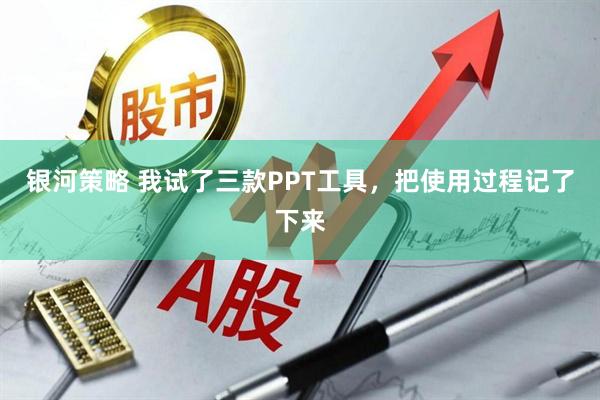 银河策略 我试了三款PPT工具，把使用过程记了下来