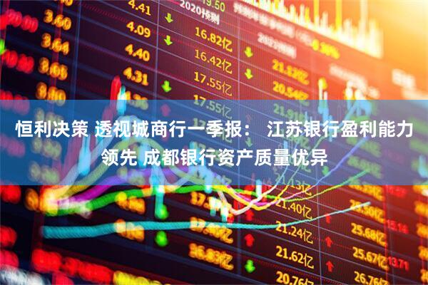 恒利决策 透视城商行一季报： 江苏银行盈利能力领先 成都银行资产质量优异