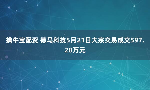 擒牛宝配资 德马科技5月21日大宗交易成交597.28万元