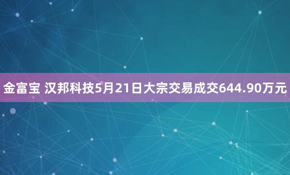 金富宝 汉邦科技5月21日大宗交易成交644.90万元