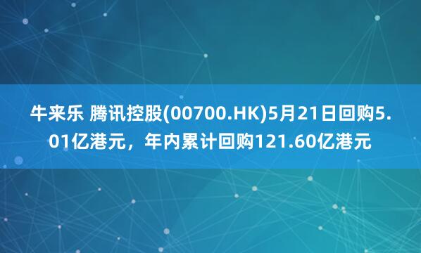 牛来乐 腾讯控股(00700.HK)5月21日回购5.01亿港元，年内累计回购121.60亿港元