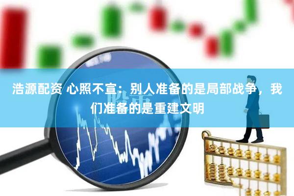 浩源配资 心照不宣：别人准备的是局部战争，我们准备的是重建文明