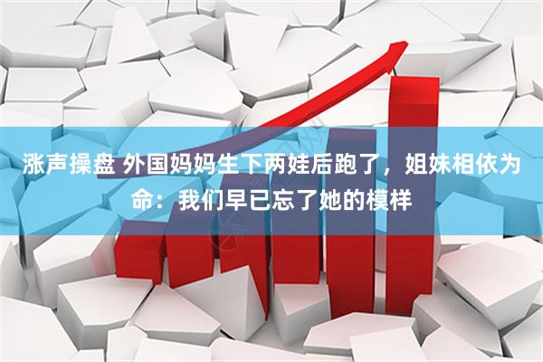 涨声操盘 外国妈妈生下两娃后跑了，姐妹相依为命：我们早已忘了她的模样