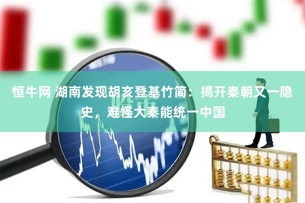 恒牛网 湖南发现胡亥登基竹简：揭开秦朝又一隐史，难怪大秦能统一中国