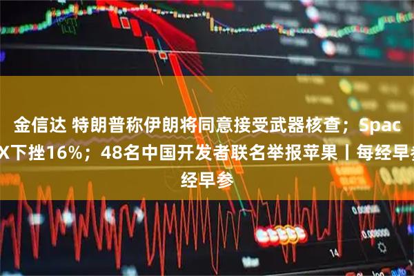 金信达 特朗普称伊朗将同意接受武器核查；SpaceX下挫16%；48名中国开发者联名举报苹果丨每经早参